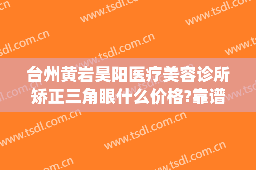 台州黄岩昊阳医疗美容诊所矫正三角眼什么价格?靠谱吗?(黄岩昊阳医疗美容整形)