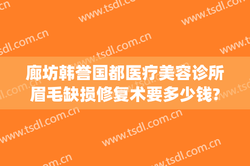 廊坊韩誉国都医疗美容诊所眉毛缺损修复术要多少钱?效果怎么样?(excel输入前面字母即可显示之前输入过的信息)