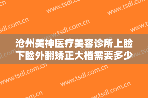 沧州美神医疗美容诊所上睑下睑外翻矫正大楷需要多少钱?有哪些优势?