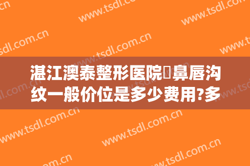 湛江澳泰整形医院袪鼻唇沟纹一般价位是多少费用?多长时间恢复?(湛江澳泰整形医院怎么样)