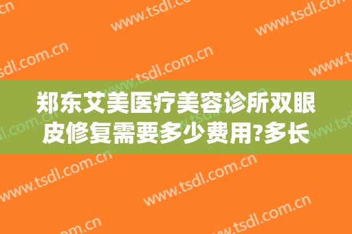 郑东艾美医疗美容诊所双眼皮修复需要多少费用?多长时间恢复?(郑东美眼医疗美容门诊部怎么样)