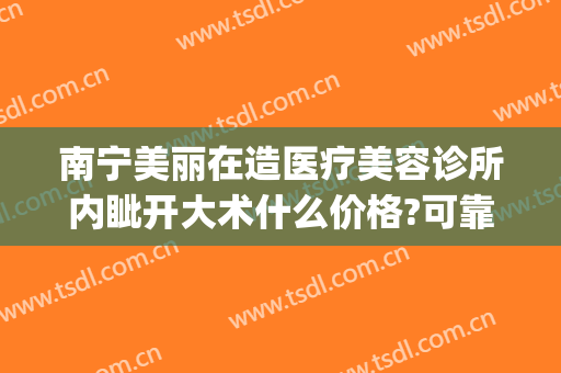 南宁美丽在造医疗美容诊所内眦开大术什么价格?可靠吗?(南宁医美整形)