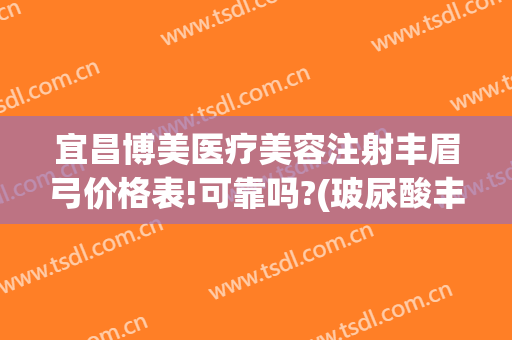 宜昌博美医疗美容注射丰眉弓价格表!可靠吗?(玻尿酸丰眉弓要多少钱)