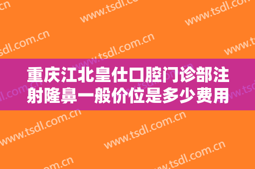 重庆江北皇仕口腔门诊部注射隆鼻一般价位是多少费用?效果怎么样?