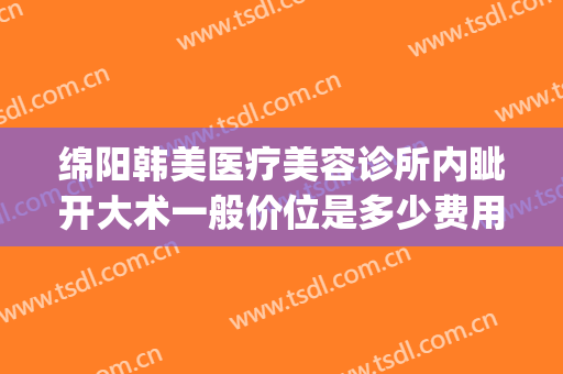 绵阳韩美医疗美容诊所内眦开大术一般价位是多少费用?怎么样?(绵阳韩美医疗整形美容怎么样)
