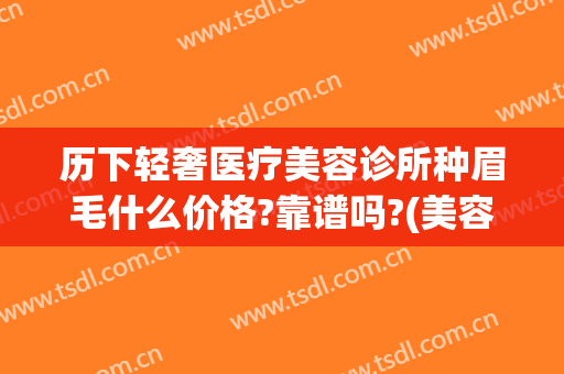 历下轻奢医疗美容诊所种眉毛什么价格?靠谱吗?(美容院眉毛价位)