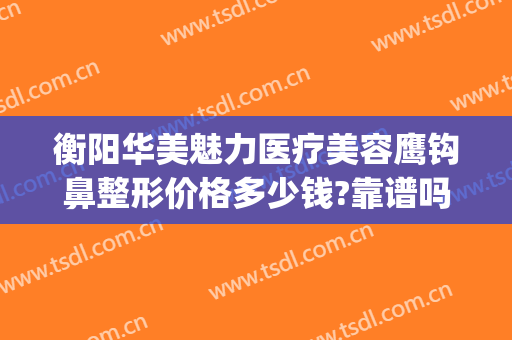衡阳华美魅力医疗美容鹰钩鼻整形价格多少钱?靠谱吗?(衡阳整形机构)