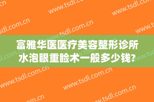 富雅华医医疗美容整形诊所水泡眼重睑术一般多少钱?靠谱吗?(深圳富华医疗美容医院双眼皮做的怎么样)