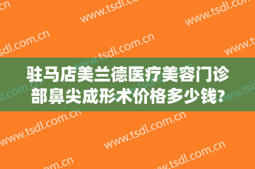 驻马店美兰德医疗美容门诊部鼻尖成形术价格多少钱?贵不贵?(驻马店市美兰德整形医院)