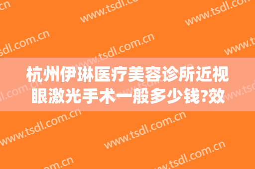 杭州伊琳医疗美容诊所近视眼激光手术一般多少钱?效果怎么样?(杭州科伊美医疗美容)