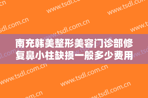南充韩美整形美容门诊部修复鼻小柱缺损一般多少费用?贵不贵?