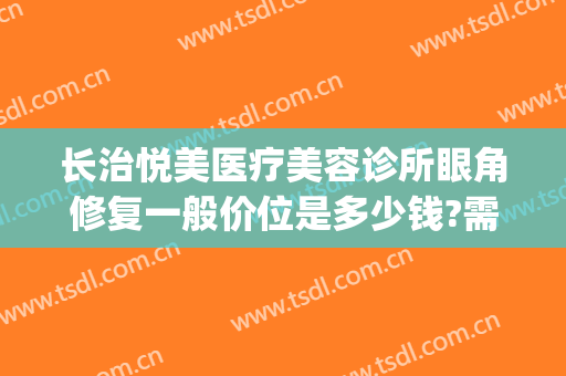 长治悦美医疗美容诊所眼角修复一般价位是多少钱?需要多久恢复?(长治悦美整形医院怎么样)