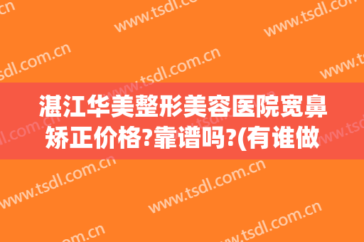 湛江华美整形美容医院宽鼻矫正价格?靠谱吗?(有谁做过宽鼻矫正的吗)