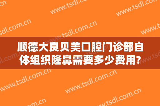 顺德大良贝美口腔门诊部自体组织隆鼻需要多少费用?需要多久恢复?
