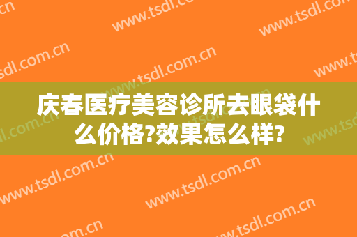 庆春医疗美容诊所去眼袋什么价格?效果怎么样?