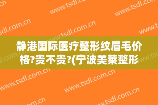 静港国际医疗整形纹眉毛价格?贵不贵?(宁波美莱整形医院)