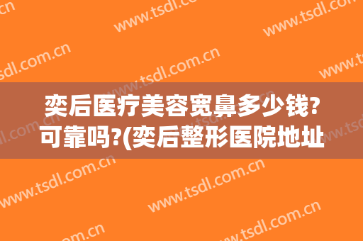 奕后医疗美容宽鼻多少钱?可靠吗?(奕后整形医院地址)