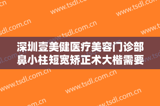 深圳壹美健医疗美容门诊部鼻小柱短宽矫正术大楷需要多少费用?效果怎么样?