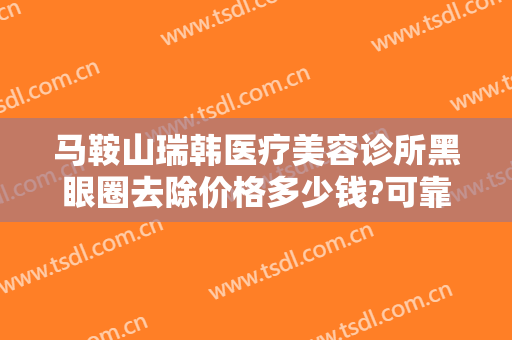 马鞍山瑞韩医疗美容诊所黑眼圈去除价格多少钱?可靠吗?