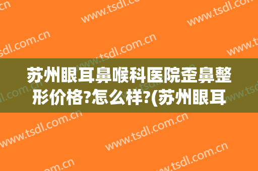 苏州眼耳鼻喉科医院歪鼻整形价格?怎么样?(苏州眼耳鼻喉科医院歪鼻整形价格?怎么样啊)