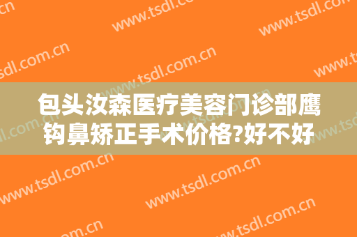 包头汝森医疗美容门诊部鹰钩鼻矫正手术价格?好不好?