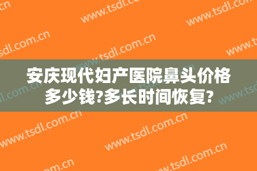 安庆现代妇产医院鼻头价格多少钱?多长时间恢复?