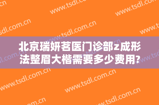 北京瑞妍茗医门诊部z成形法整眉大楷需要多少费用?需要多久恢复?