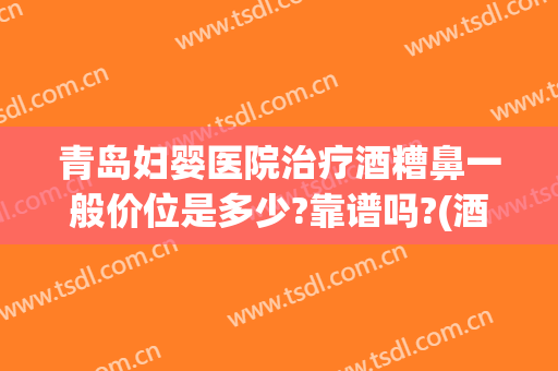 青岛妇婴医院治疗酒糟鼻一般价位是多少?靠谱吗?(酒糟鼻要多少钱)