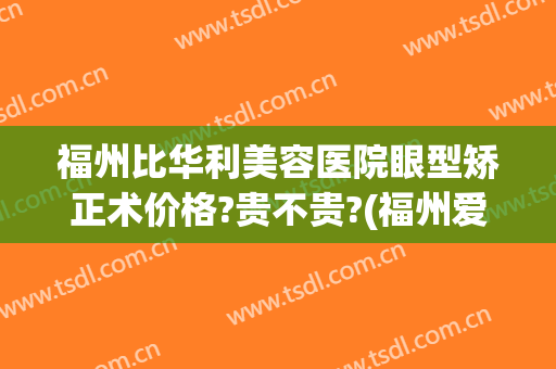 福州比华利美容医院眼型矫正术价格?贵不贵?(福州爱思特比华利整形美容医院价格表)