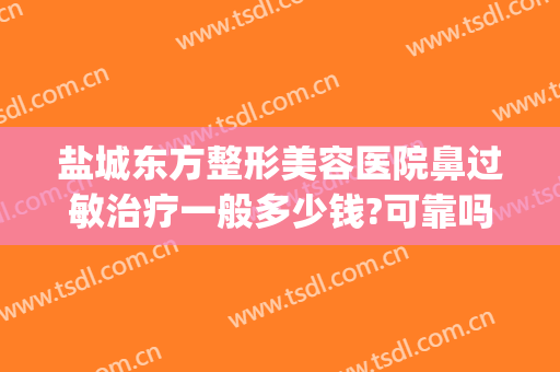 盐城东方整形美容医院鼻过敏治疗一般多少钱?可靠吗?(盐城东方女子医院整形)