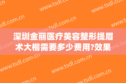 深圳金丽医疗美容整形提眉术大楷需要多少费用?效果怎么样?(深圳提眉术价格多少)