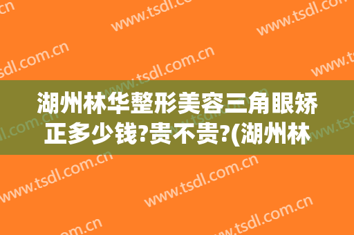 湖州林华整形美容三角眼矫正多少钱?贵不贵?(湖州林华割双眼皮好吗)