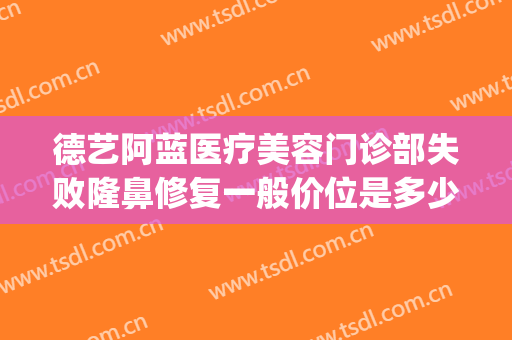 德艺阿蓝医疗美容门诊部失败隆鼻修复一般价位是多少?好不好?(德艺阿兰美容医院)
