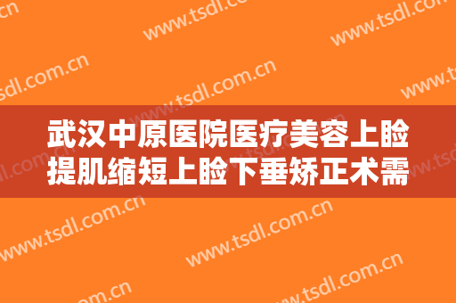 武汉中原医院医疗美容上睑提肌缩短上睑下垂矫正术需要多少费用?需要多久恢复?