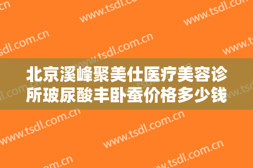 北京溪峰聚美仕医疗美容诊所玻尿酸丰卧蚕价格多少钱?需要多久恢复?