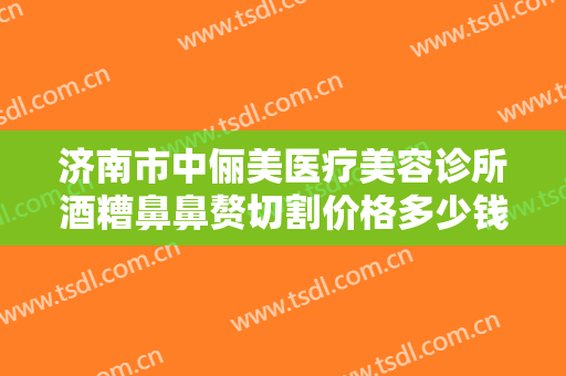 济南市中俪美医疗美容诊所酒糟鼻鼻赘切割价格多少钱?多长时间恢复?