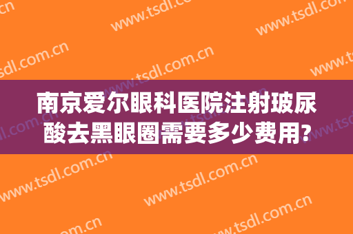 南京爱尔眼科医院注射玻尿酸去黑眼圈需要多少费用?多长时间恢复?(南京爱尔眼科医院激光需要多少钱)