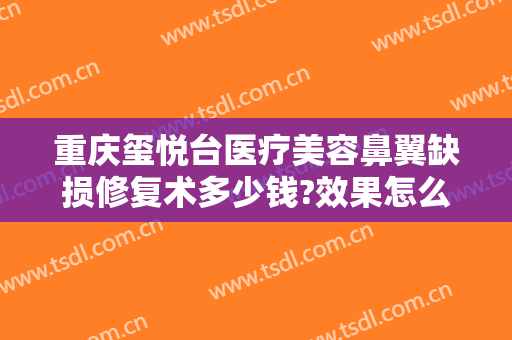 重庆玺悦台医疗美容鼻翼缺损修复术多少钱?效果怎么样?