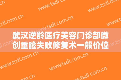 武汉逆龄医疗美容门诊部微创重睑失败修复术一般价位是多少?有哪些优势?