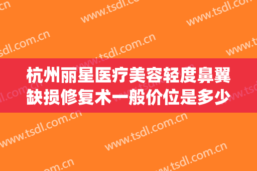 杭州丽星医疗美容轻度鼻翼缺损修复术一般价位是多少钱?贵不贵?(美容院瘦鼻翼多少钱)