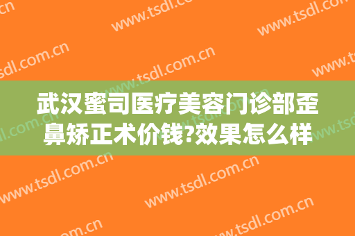武汉蜜司医疗美容门诊部歪鼻矫正术价钱?效果怎么样?(武汉蜜司整形)