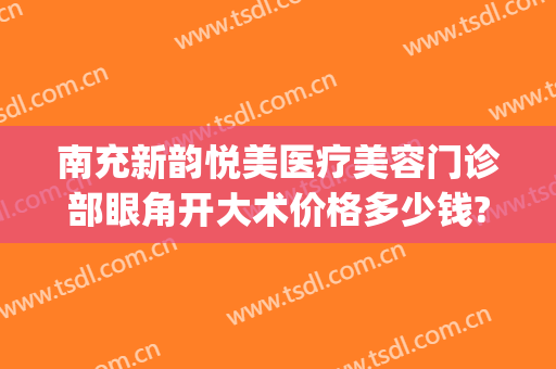 南充新韵悦美医疗美容门诊部眼角开大术价格多少钱?怎么样?(南充新韵悦美整形医院怎么样)