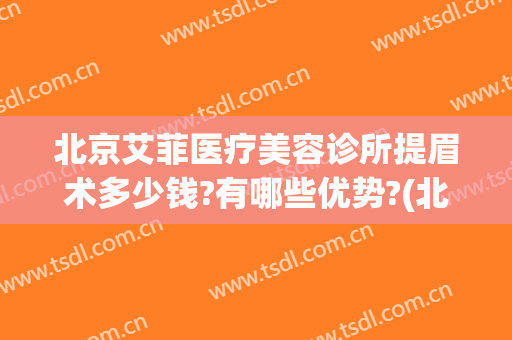 北京艾菲医疗美容诊所提眉术多少钱?有哪些优势?(北京艾菲医疗美容诊所提眉术多少钱?有哪些优势呢)