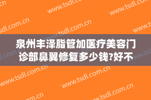 泉州丰泽脂管加医疗美容门诊部鼻翼修复多少钱?好不好?(泉州脂管加整形)