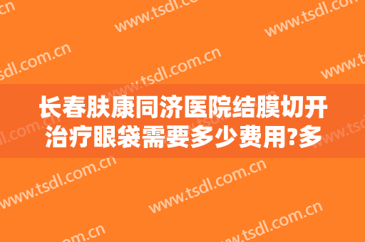长春肤康同济医院结膜切开治疗眼袋需要多少费用?多长时间恢复?