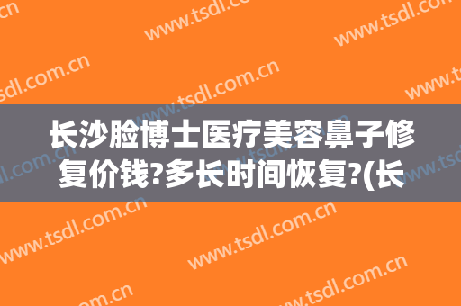 长沙脸博士医疗美容鼻子修复价钱?多长时间恢复?(长沙脸博士整形)
