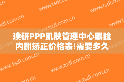 璞研PPP肌肤管理中心眼睑内翻矫正价格表!需要多久恢复?