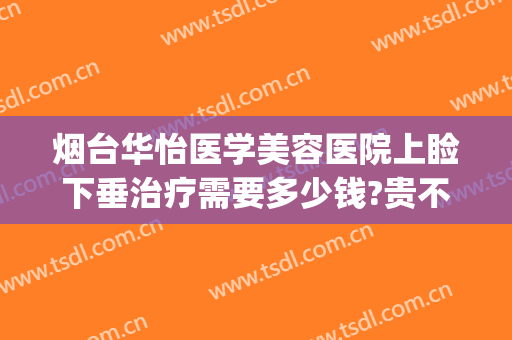烟台华怡医学美容医院上睑下垂治疗需要多少钱?贵不贵?(烟台华怡医学美容整形医院)