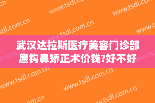 武汉达拉斯医疗美容门诊部鹰钩鼻矫正术价钱?好不好?(武汉达拉斯医疗整形医院)