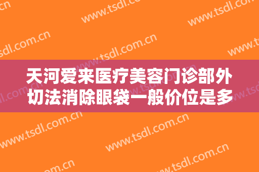 天河爱来医疗美容门诊部外切法消除眼袋一般价位是多少费用?好不好?